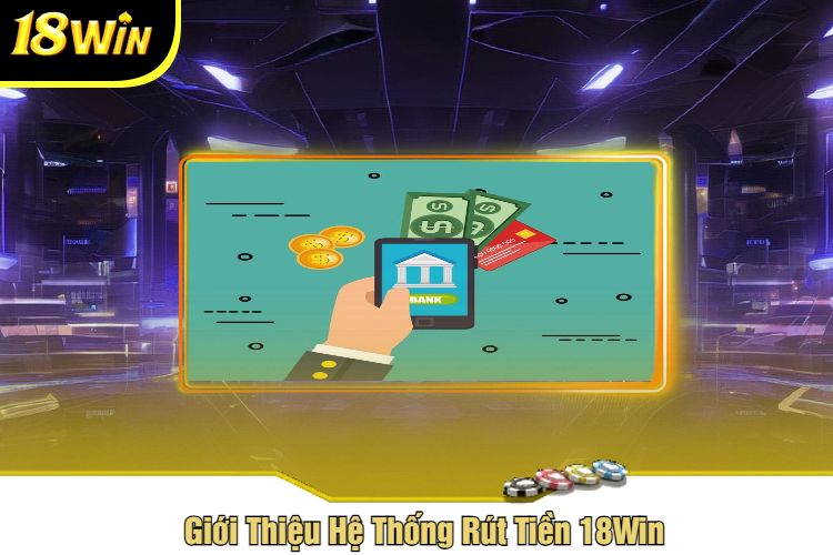 Giới Thiệu Hệ Thống Rút Tiền 18Win