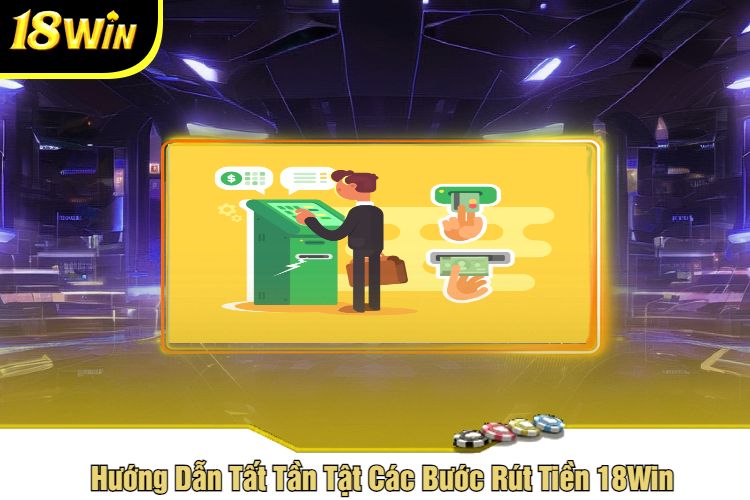Hướng Dẫn Tất Tần Tật Các Bước Rút Tiền 18Win