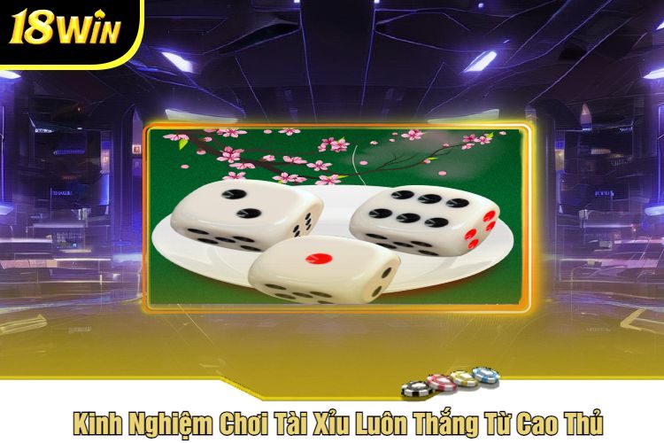 Kinh Nghiệm Chơi Tài Xỉu Luôn Thắng Từ Cao Thủ