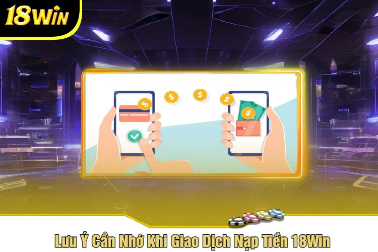 Lưu Ý Cần Nhớ Khi Giao Dịch Nạp Tiền 18Win
