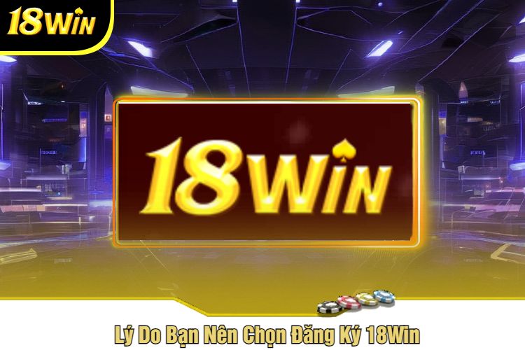 Lý Do Bạn Nên Chọn Đăng Ký 18Win