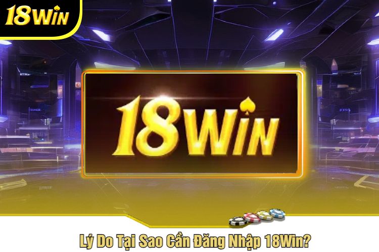 Lý Do Tại Sao Cần Đăng Nhập 18Win