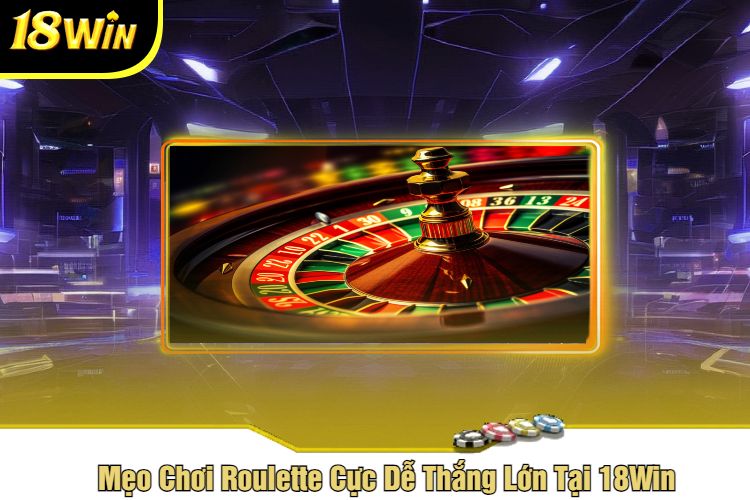 Mẹo Chơi Roulette Cực Dễ Thắng Lớn Tại 18Win