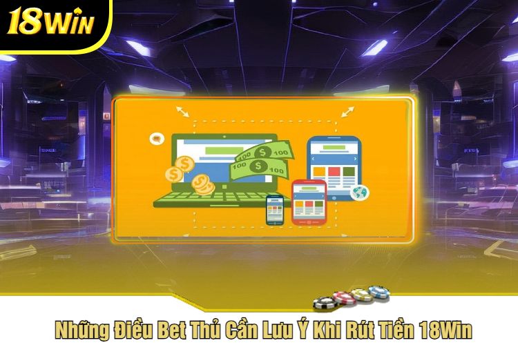 Những Điều Bet Thủ Cần Lưu Ý Khi Rút Tiền 18Win