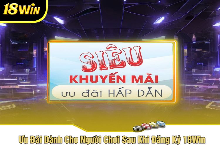 Ưu Đãi Dành Cho Người Chơi Sau Khi Đăng Ký 18Win