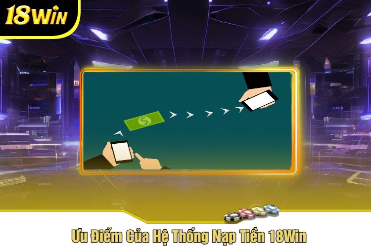 Ưu Điểm Của Hệ Thống Nạp Tiền 18Win